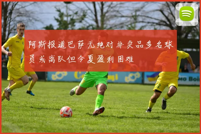 阿斯报道巴萨无绝对非卖品多名球员或离队但今夏盈利困难