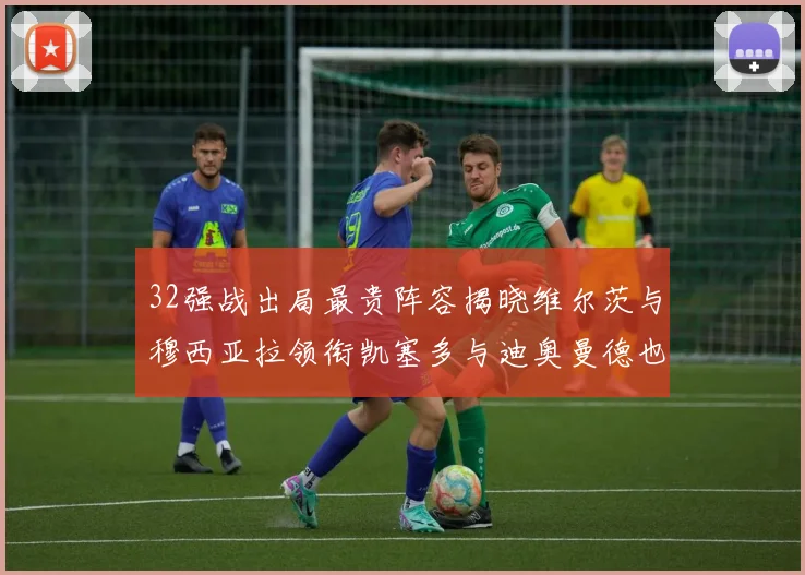 32强战出局最贵阵容揭晓维尔茨与穆西亚拉领衔凯塞多与迪奥曼德也在其中