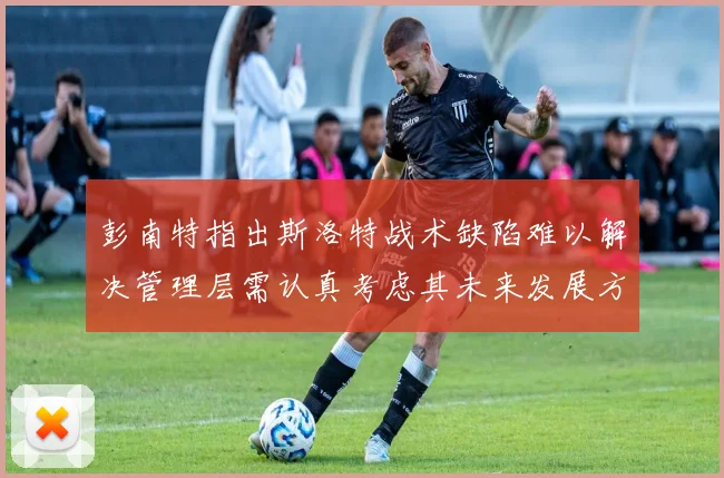彭南特指出斯洛特战术缺陷难以解决管理层需认真考虑其未来发展方向