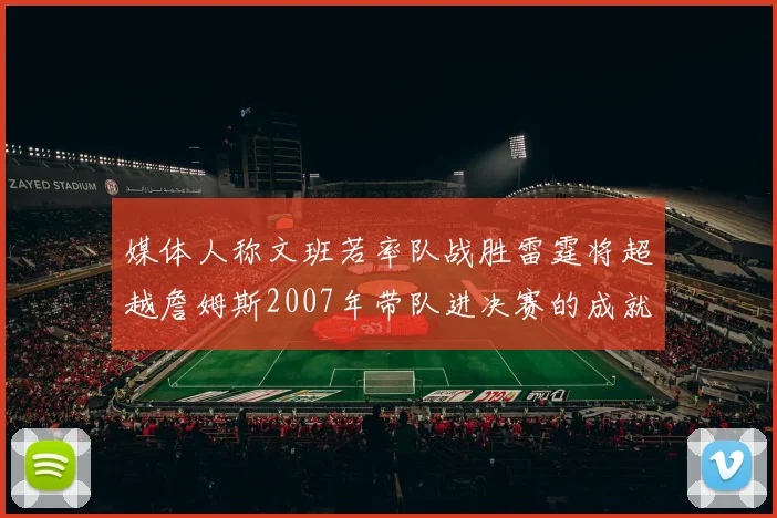 媒体人称文班若率队战胜雷霆将超越詹姆斯2007年带队进决赛的成就