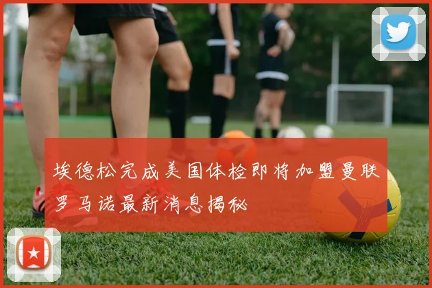 埃德松完成美国体检即将加盟曼联罗马诺最新消息揭秘