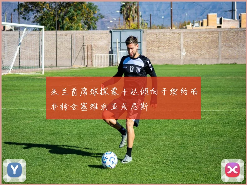 米兰首席球探蒙卡达倾向于续约而非转会塞维利亚或尼斯