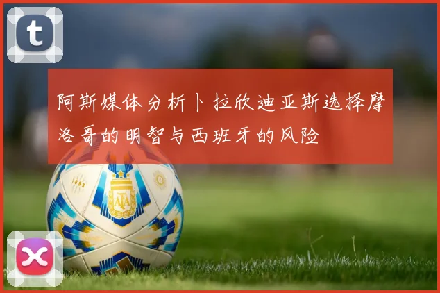 阿斯媒体分析卜拉欣迪亚斯选择摩洛哥的明智与西班牙的风险