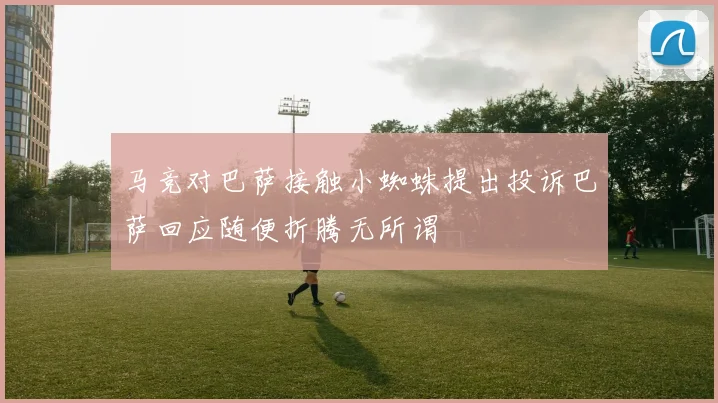 马竞对巴萨接触小蜘蛛提出投诉巴萨回应随便折腾无所谓