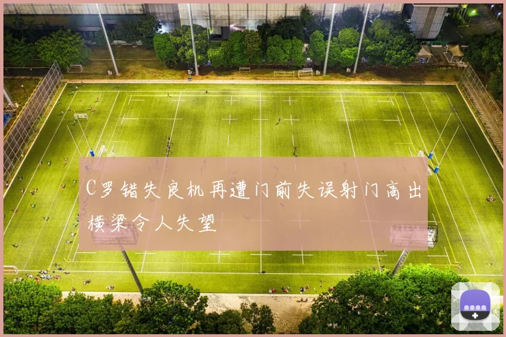 C罗错失良机再遭门前失误射门高出横梁令人失望