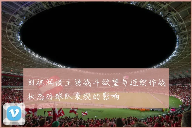 刘祝润谈主场战斗欲望与连续作战状态对球队表现的影响