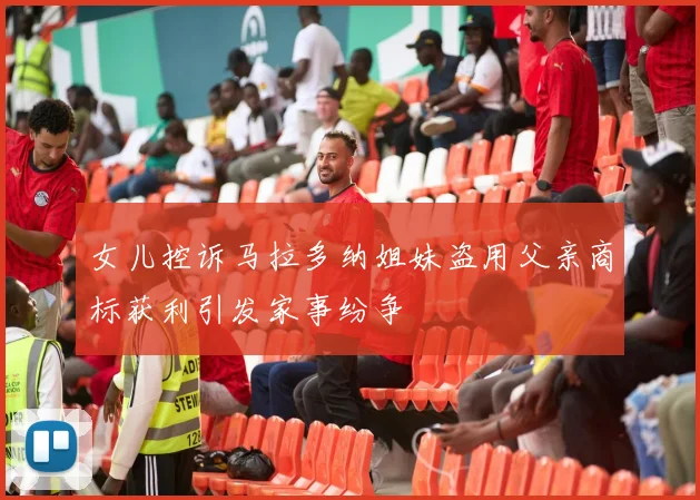 女儿控诉马拉多纳姐妹盗用父亲商标获利引发家事纷争