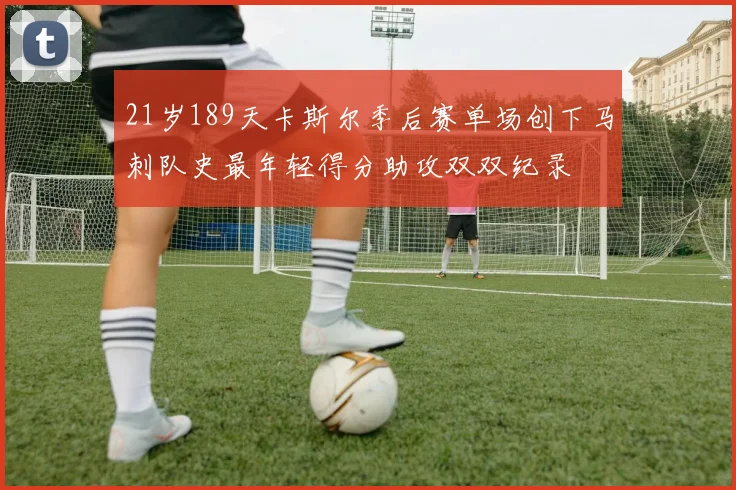 21岁189天卡斯尔季后赛单场创下马刺队史最年轻得分助攻双双纪录