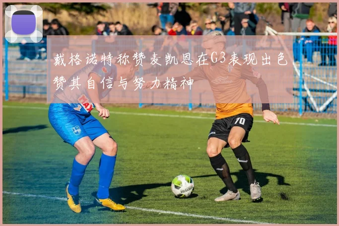 戴格诺特称赞麦凯恩在G3表现出色赞其自信与努力精神