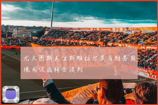 尤文图斯关注斯维拉尔罗马财务困境或促成转会谈判