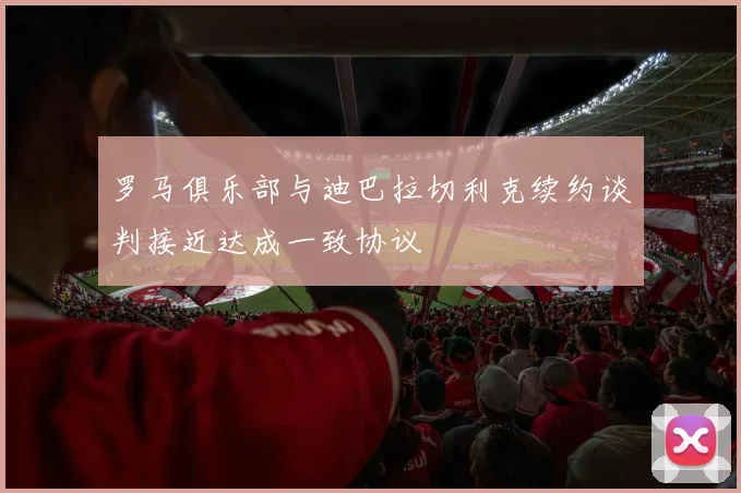 罗马俱乐部与迪巴拉切利克续约谈判接近达成一致协议