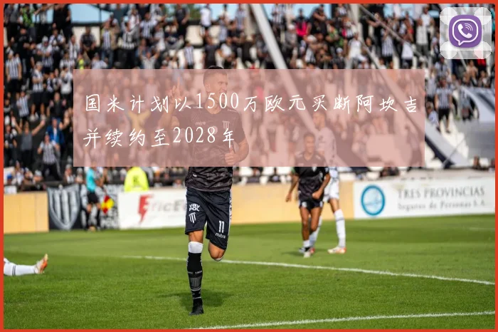 国米计划以1500万欧元买断阿坎吉并续约至2028年