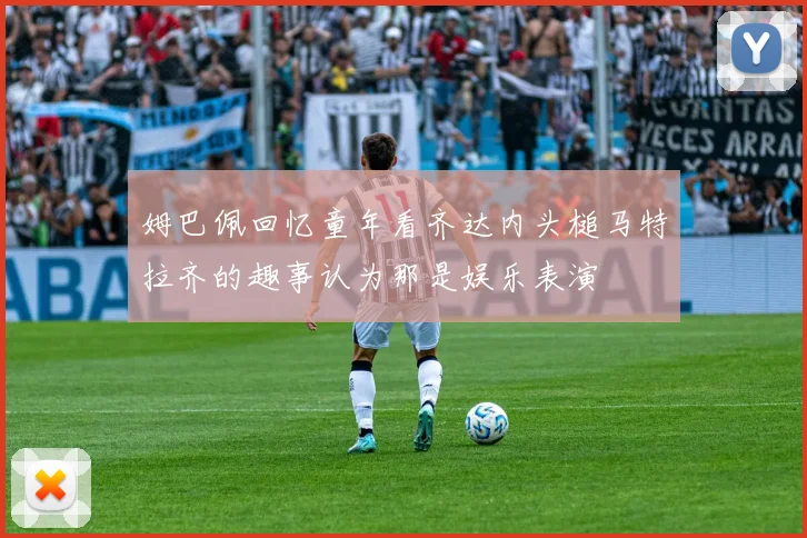 姆巴佩回忆童年看齐达内头槌马特拉齐的趣事认为那是娱乐表演