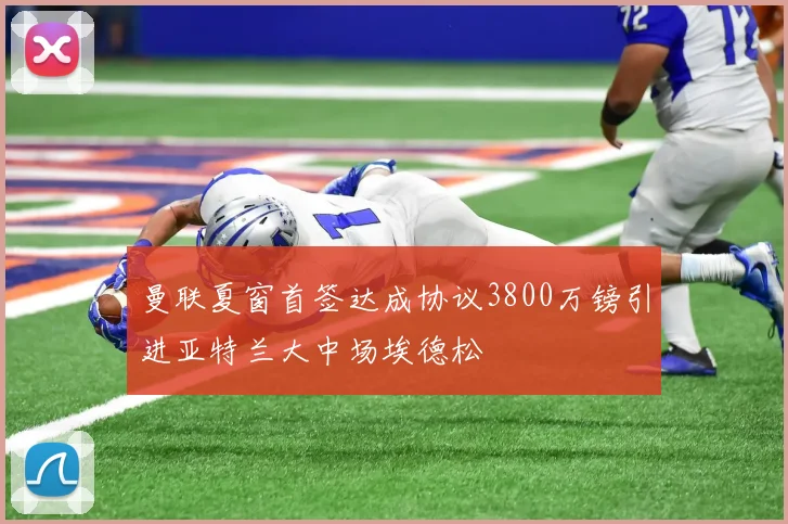 曼联夏窗首签达成协议3800万镑引进亚特兰大中场埃德松
