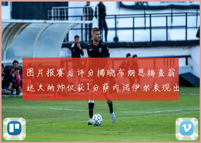 图片报赛后评分揭晓布朗恩梅查翁达夫纳帅仅获1分萨内诺伊尔表现出色获3分