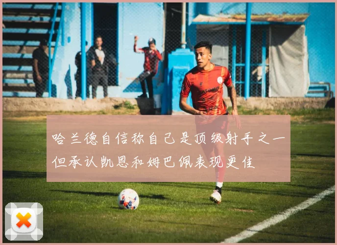 哈兰德自信称自己是顶级射手之一但承认凯恩和姆巴佩表现更佳