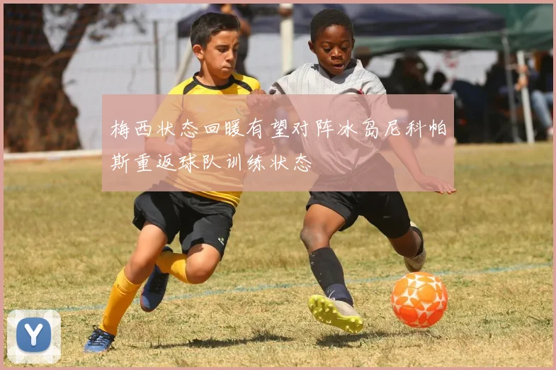 梅西状态回暖有望对阵冰岛尼科帕斯重返球队训练状态