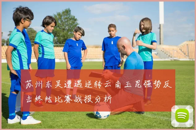 苏州东吴遭遇逆转云南玉昆强势反击终结比赛战报分析