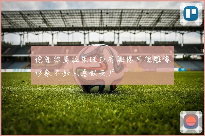 德隆称奥拉朱旺应有雕像韦德雕像形象不如人意似丧尸