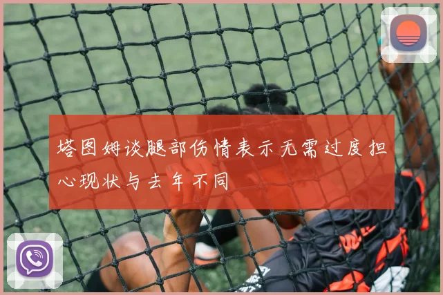 塔图姆谈腿部伤情表示无需过度担心现状与去年不同