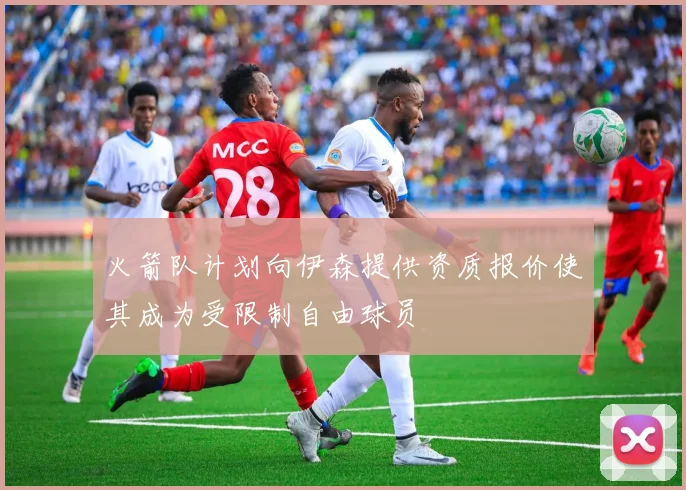 火箭队计划向伊森提供资质报价使其成为受限制自由球员