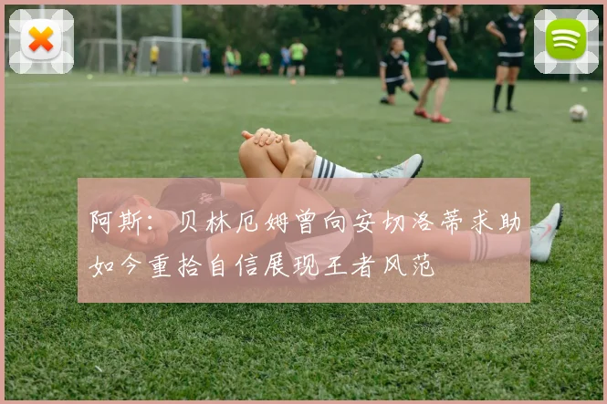 阿斯：贝林厄姆曾向安切洛蒂求助如今重拾自信展现王者风范
