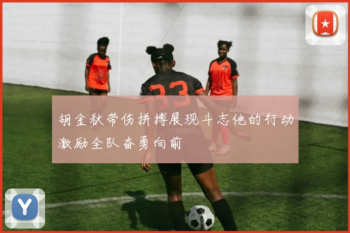 胡金秋带伤拼搏展现斗志他的行动激励全队奋勇向前