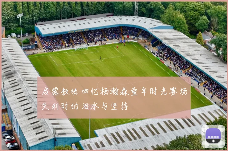 启蒙教练回忆杨瀚森童年时光赛场失利时的泪水与坚持
