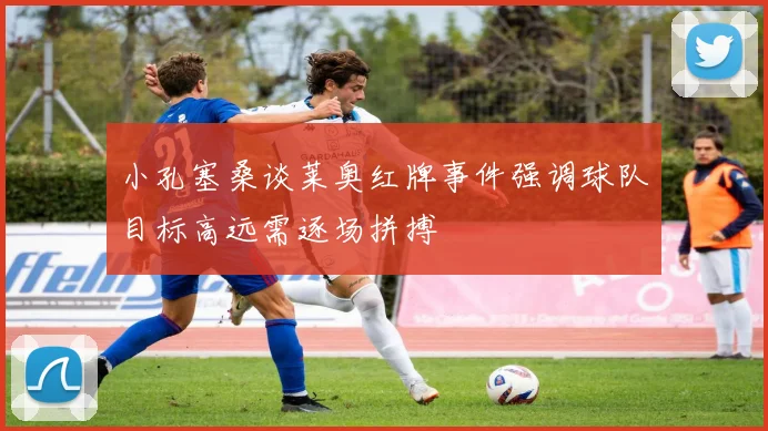 小孔塞桑谈莱奥红牌事件强调球队目标高远需逐场拼搏