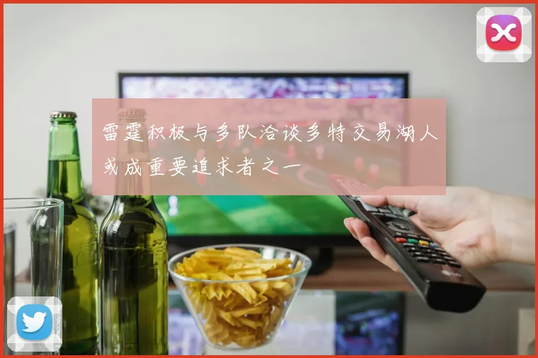 雷霆积极与多队洽谈多特交易湖人或成重要追求者之一