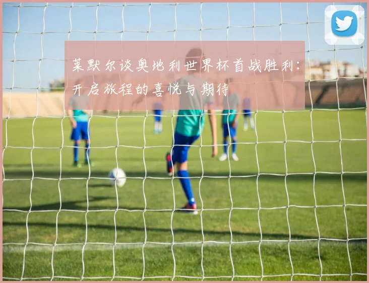 莱默尔谈奥地利世界杯首战胜利：开启旅程的喜悦与期待