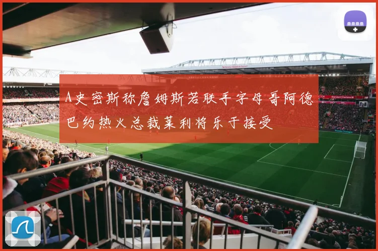 A史密斯称詹姆斯若联手字母哥阿德巴约热火总裁莱利将乐于接受