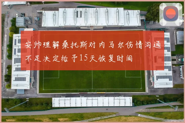 安帅理解桑托斯对内马尔伤情沟通不足决定给予15天恢复时间