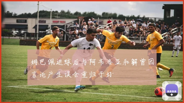 姆巴佩进球后与阿韦洛亚和解曾因言论产生误会重归于好