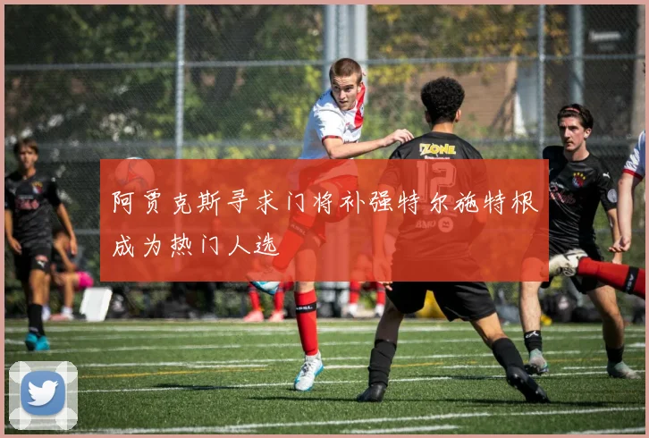 阿贾克斯寻求门将补强特尔施特根成为热门人选