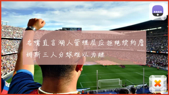 名嘴直言湖人管理层应拒绝续约詹姆斯三人分球难以为继
