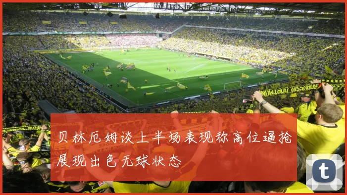 贝林厄姆谈上半场表现称高位逼抢展现出色无球状态