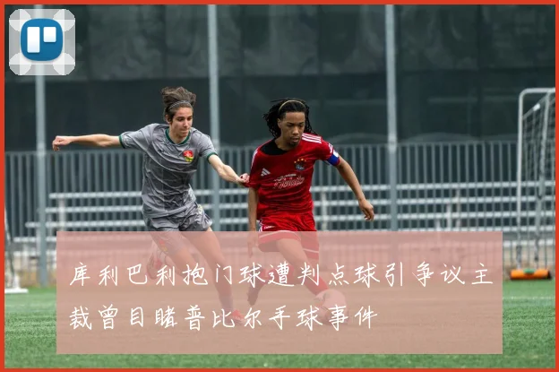 库利巴利抱门球遭判点球引争议主裁曾目睹普比尔手球事件