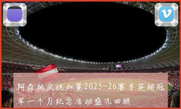 阿森纳庆祝加冕2025-26赛季英超冠军一个月纪念活动盛况回顾